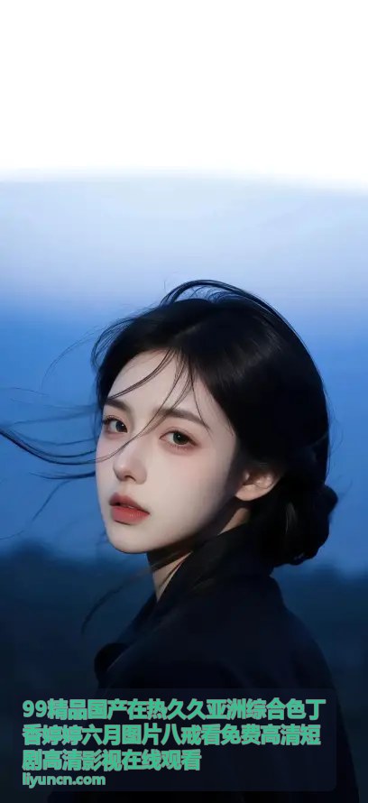 99精品国产热门短剧 - 丁香婷婷古风短剧